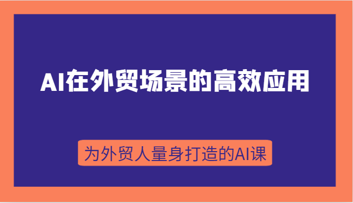 AI在外贸场景的高效应用，从入门到进阶，从B端应用到C端应用，为外贸人量身打造的AI课网赚项目-副业赚钱-互联网创业-资源整合华本网创