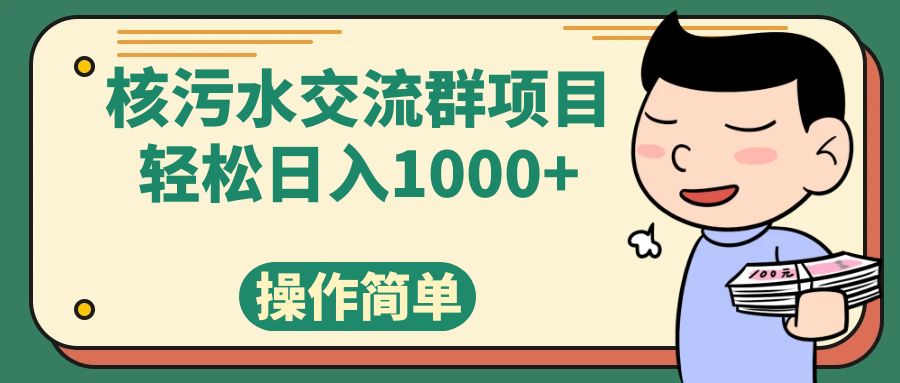 （7644期）核污水交流群项目，日入1000+网赚项目-副业赚钱-互联网创业-资源整合华本网创