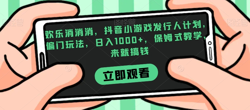 欢乐消消消，抖音小游戏发行人计划，偏门玩法，日入1000+，保姆式教学，来就搞钱网赚项目-副业赚钱-互联网创业-资源整合华本网创