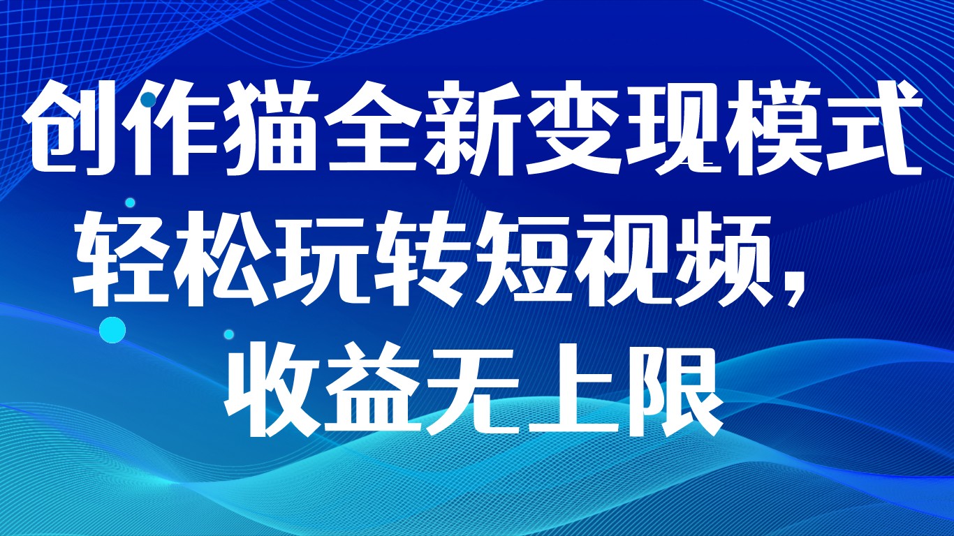 创作猫全新变现模式，轻松玩转短视频，收益无上限网赚项目-副业赚钱-互联网创业-资源整合华本网创