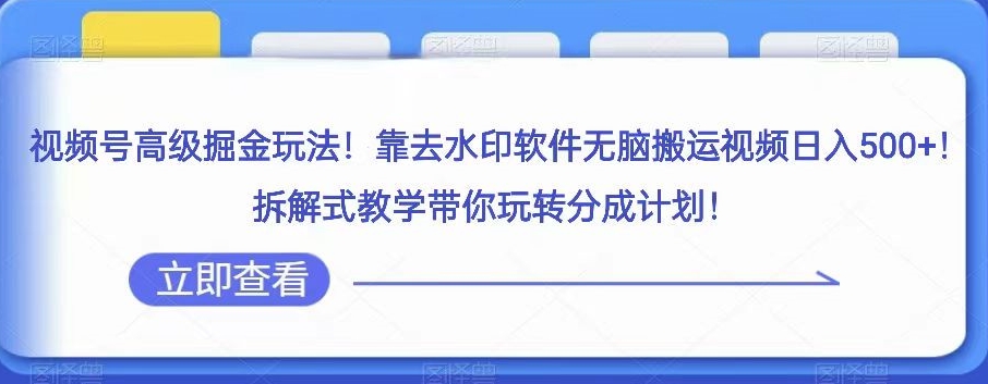 视频号高级掘金玩法，靠去水印软件无脑搬运视频日入500+，拆解式教学带你玩转分成计划【揭秘】网赚项目-副业赚钱-互联网创业-资源整合华本网创