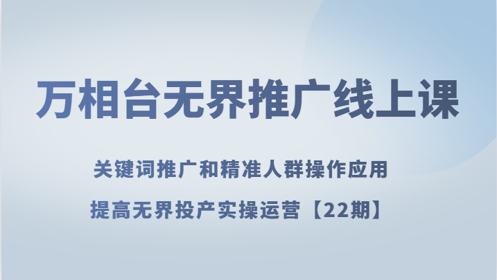 万相台无界推广线上课 关键词推广和精准人群操作应用，提高无界投产实操运营【22期】网赚项目-副业赚钱-互联网创业-资源整合华本网创