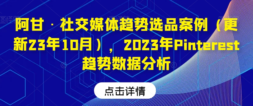 阿甘·社交媒体趋势选品案例（更新23年10月），2023年Pinterest趋势数据分析网赚项目-副业赚钱-互联网创业-资源整合华本网创