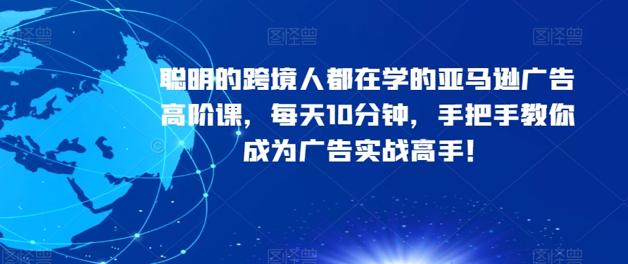 聪明的跨境人都在学的亚马逊广告高阶课，每天10分钟，手把手教你成为广告实战高手！网赚项目-副业赚钱-互联网创业-资源整合华本网创