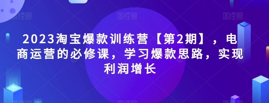 2023淘宝爆款训练营【第2期】，电商运营的必修课，学习爆款思路，实现利润增长网赚项目-副业赚钱-互联网创业-资源整合华本网创