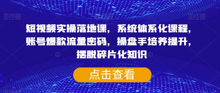 短视频实操落地课，系统体系化课程，账号爆款流量密码，操盘手培养提升，摆脱碎片化知识网赚项目-副业赚钱-互联网创业-资源整合华本网创