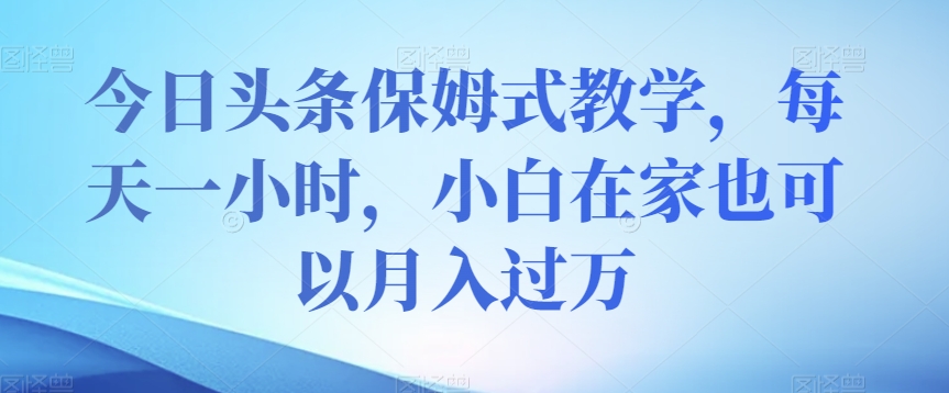 今日头条保姆式教学，每天一小时，小白在家也可以月入过万【揭秘】网赚项目-副业赚钱-互联网创业-资源整合华本网创