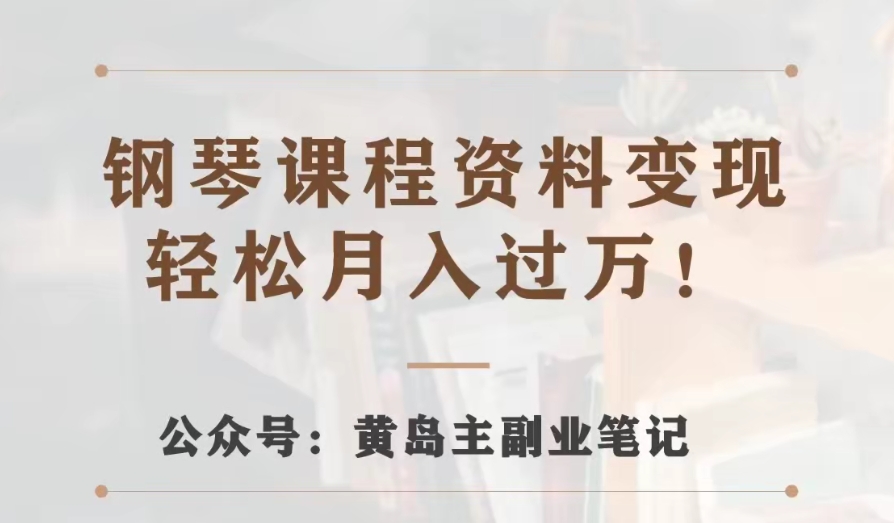 黄岛主·钢琴课程资料变现分享课，视频版一条龙实操玩法分享给你网赚项目-副业赚钱-互联网创业-资源整合华本网创