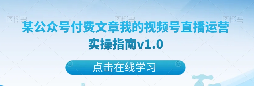 某公众号付费文章我的视频号直播运营实操指南v1.0网赚项目-副业赚钱-互联网创业-资源整合华本网创