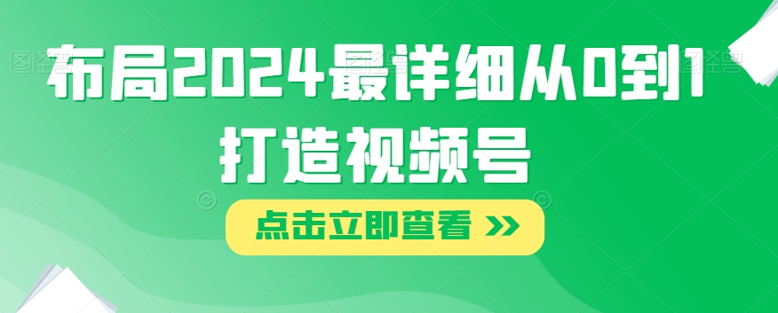 布局2024最详细从0到1打造视频号【揭秘】网赚项目-副业赚钱-互联网创业-资源整合华本网创