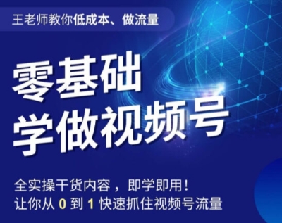 王老师教你低成本、做流量，零基础学做视频号，0-1快速抓住视频号流量网赚项目-副业赚钱-互联网创业-资源整合华本网创