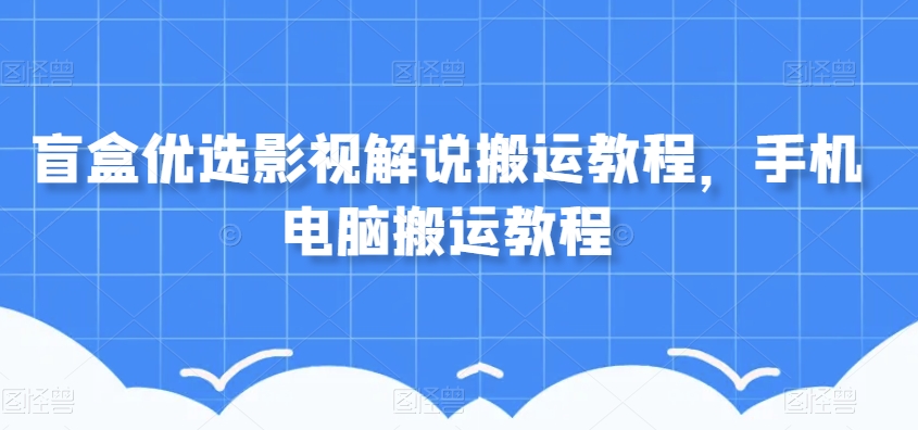 盲盒优选影视解说搬运教程，手机电脑搬运教程网赚项目-副业赚钱-互联网创业-资源整合华本网创