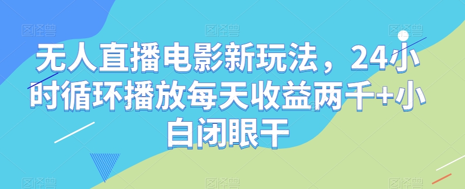 无人直播电影新玩法，24小时循环播放每天收益两千+小白闭眼干【揭秘】网赚项目-副业赚钱-互联网创业-资源整合华本网创