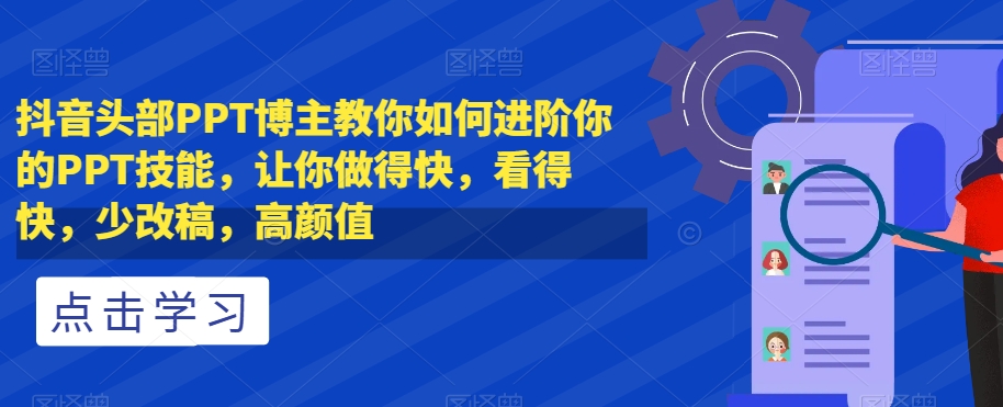 抖音头部PPT博主教你如何进阶你的PPT技能，让你做得快，看得快，少改稿，高颜值网赚项目-副业赚钱-互联网创业-资源整合华本网创