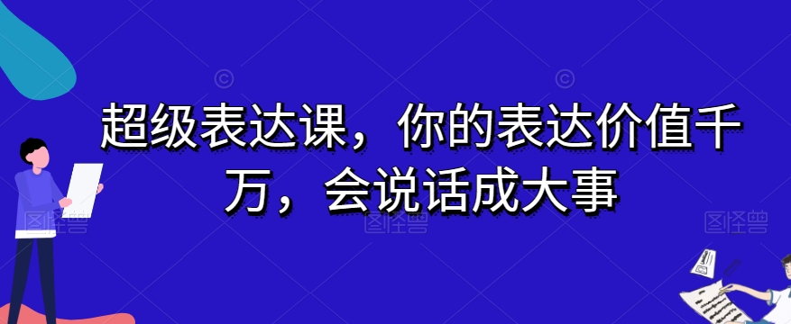 超级表达课，你的表达价值千万，会说话成大事网赚项目-副业赚钱-互联网创业-资源整合华本网创