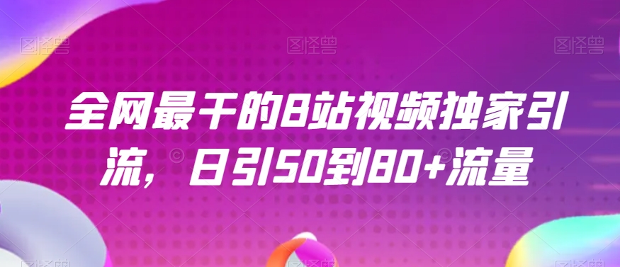 全网最干的B站视频独家引流，日引50到80+流量【揭秘】网赚项目-副业赚钱-互联网创业-资源整合华本网创