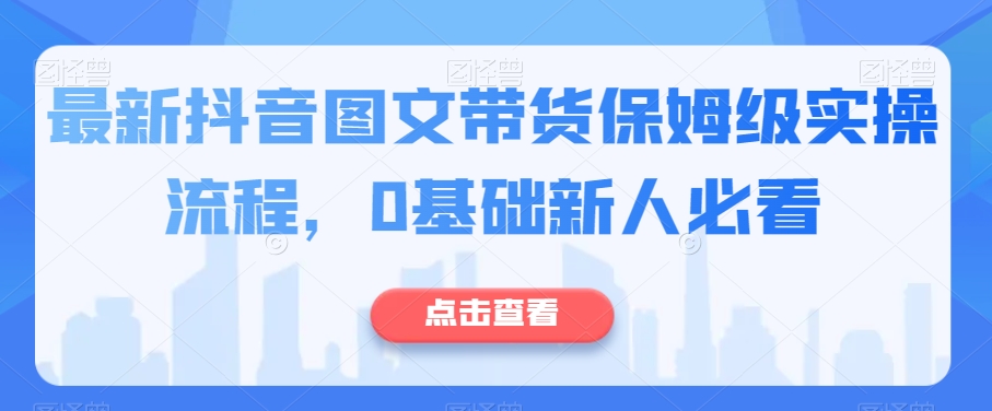 最新抖音图文带货保姆级实操流程，0基础新人必看网赚项目-副业赚钱-互联网创业-资源整合华本网创