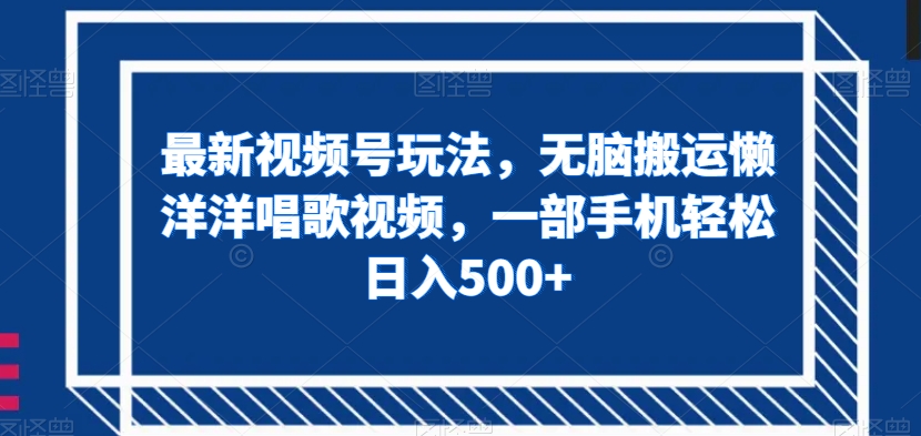 最新视频号玩法，无脑搬运懒洋洋唱歌视频，一部手机轻松日入500+【揭秘】网赚项目-副业赚钱-互联网创业-资源整合华本网创