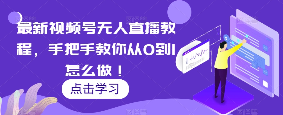 最新视频号无人直播教程，手把手教你从0到1怎么做！网赚项目-副业赚钱-互联网创业-资源整合华本网创