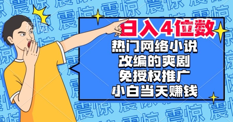 热门网络小说改编的爽剧，免授权推广，新人当天就能赚钱，日入4位数【揭秘】网赚项目-副业赚钱-互联网创业-资源整合华本网创