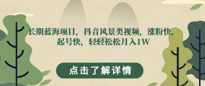 长期蓝海项目，抖音风景类视频，涨粉快，起号快，轻轻松松月入1W【揭秘】网赚项目-副业赚钱-互联网创业-资源整合华本网创