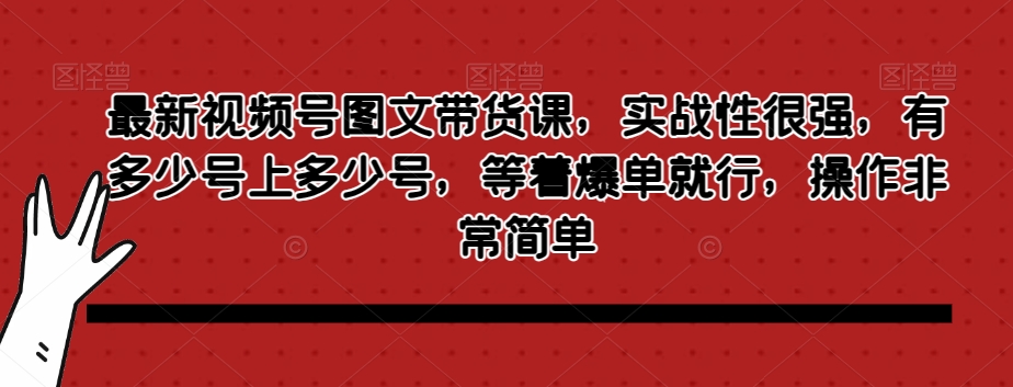 最新视频号图文带货课，实战性很强，有多少号上多少号，等着爆单就行，操作非常简单网赚项目-副业赚钱-互联网创业-资源整合华本网创