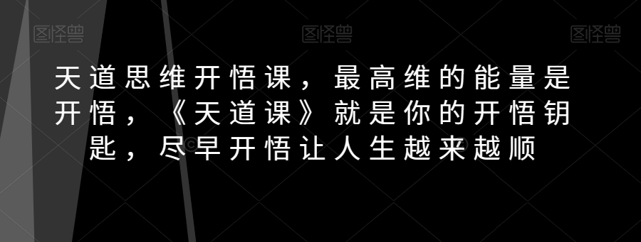 天道思维开悟课，最高维的能量是开悟，《天道课》就是你的开悟钥匙，尽早开悟让人生越来越顺网赚项目-副业赚钱-互联网创业-资源整合华本网创