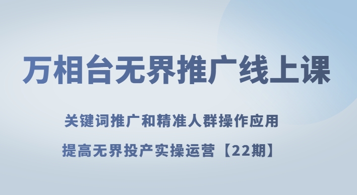 万相台无界推广线上课关键词推广和精准人群操作应用，提高无界投产实操运营【22期】网赚项目-副业赚钱-互联网创业-资源整合华本网创