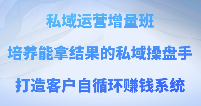 私域运营增量班，培养能拿结果的私域操盘手，打造客户自循环赚钱系统网赚项目-副业赚钱-互联网创业-资源整合华本网创