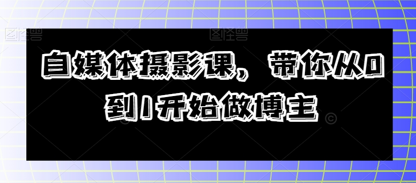 自媒体摄影课，带你从0到1开始做博主网赚项目-副业赚钱-互联网创业-资源整合华本网创