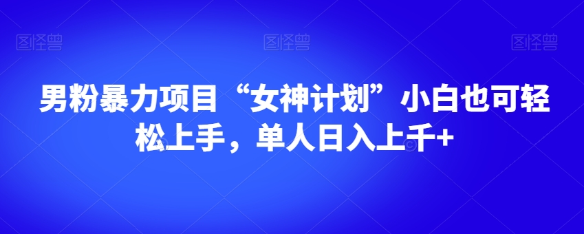 男粉暴力项目“女神计划”小白也可轻松上手，单人日入上千+【揭秘】网赚项目-副业赚钱-互联网创业-资源整合华本网创