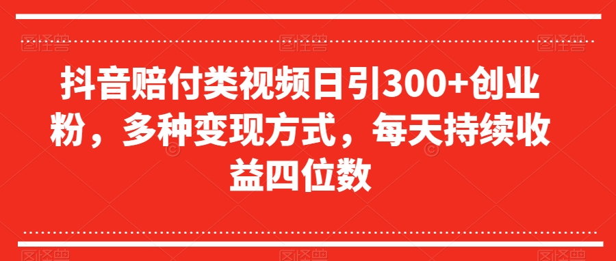 抖音赔付类视频日引300+创业粉，多种变现方式，每天持续收益四位数【揭秘】网赚项目-副业赚钱-互联网创业-资源整合华本网创