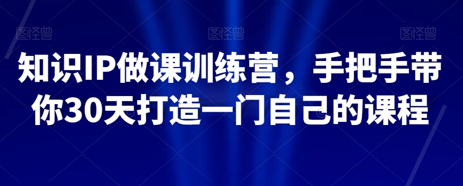 知识IP做课训练营，手把手带你30天打造一门自己的课程网赚项目-副业赚钱-互联网创业-资源整合华本网创