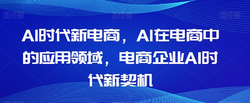 Al时代新电商，Al在电商中的应用领域，电商企业AI时代新契机网赚项目-副业赚钱-互联网创业-资源整合华本网创