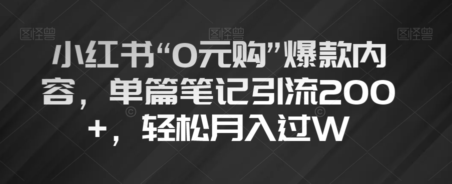 小红书“0元购”爆款内容，单篇笔记引流200+，轻松月入过W【揭秘】网赚项目-副业赚钱-互联网创业-资源整合华本网创