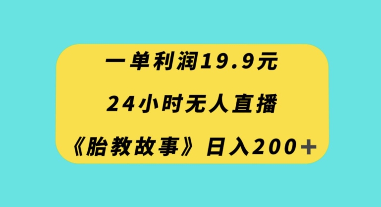 一单利润19.9，24小时无人直播胎教故事，每天轻松200+【揭秘】网赚项目-副业赚钱-互联网创业-资源整合华本网创