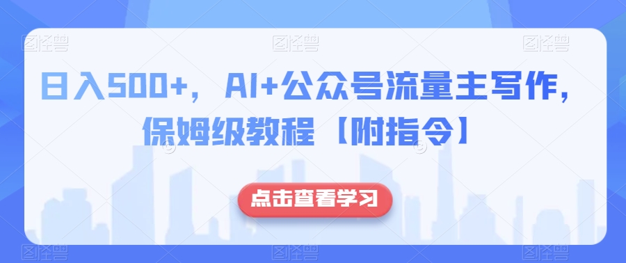 日入500+，AI+公众号流量主写作，保姆级教程【附指令】网赚项目-副业赚钱-互联网创业-资源整合华本网创