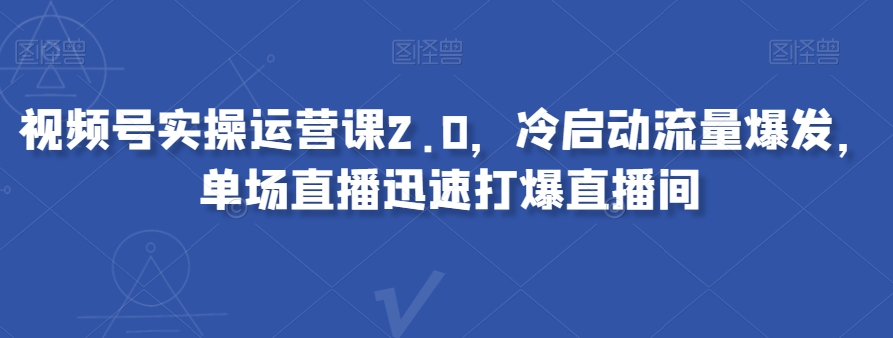 视频号实操运营课2.0，冷启动流量爆发，单场直播迅速打爆直播间网赚项目-副业赚钱-互联网创业-资源整合华本网创