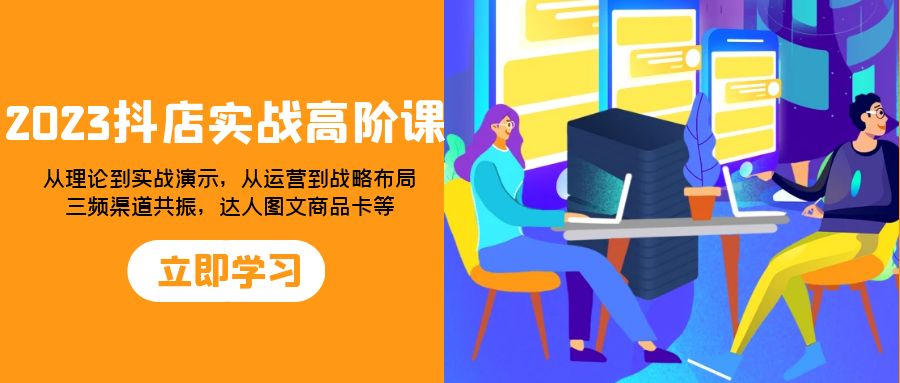 （7989期）2023抖店实战高阶课：从理论到实战演示，从运营到战略布局，三频渠道共…网赚项目-副业赚钱-互联网创业-资源整合华本网创