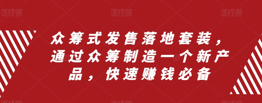 （8004期）众筹 式发售落地套装，通过众筹制造一个新产品，快速赚钱必备网赚项目-副业赚钱-互联网创业-资源整合华本网创