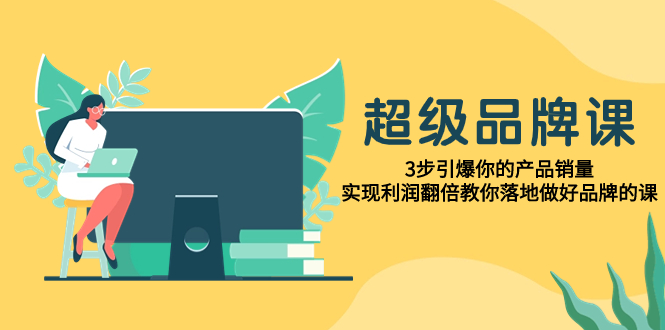 （7778期）超级/品牌课，3步引爆你的产品销量，实现利润翻倍教你落地做好品牌的课网赚项目-副业赚钱-互联网创业-资源整合华本网创