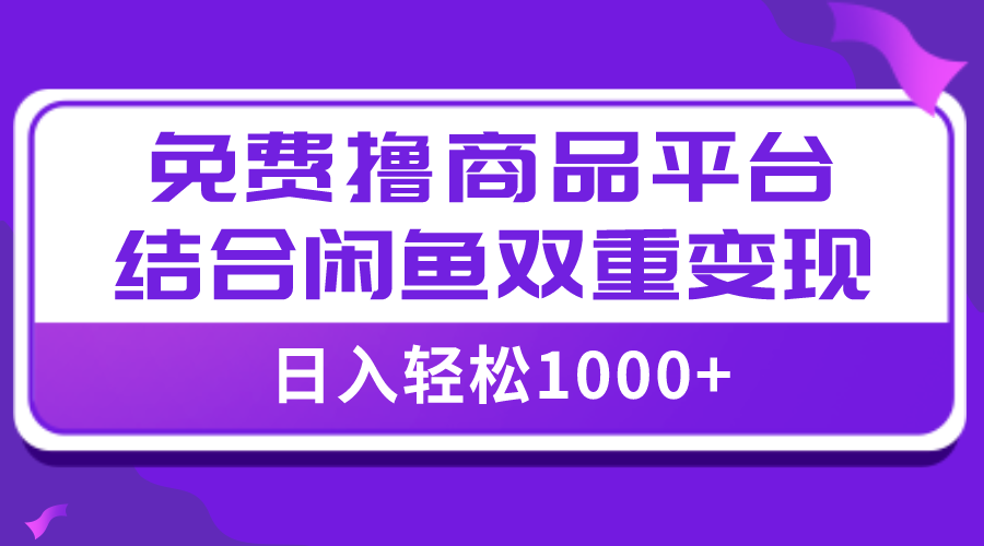 （7790期）【全网首发】日入1000＋免费撸商品平台+闲鱼双平台硬核变现，小白轻松上手网赚项目-副业赚钱-互联网创业-资源整合华本网创