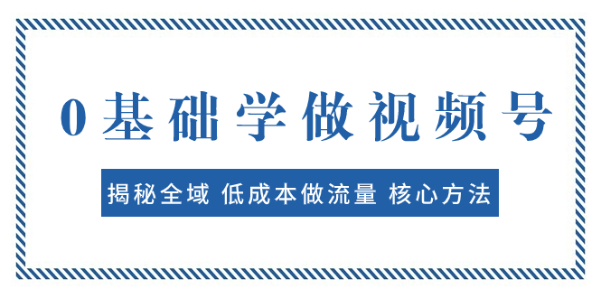 （7784期）0基础学做视频号：揭秘全域 低成本做流量 核心方法  快速出爆款 轻松变现网赚项目-副业赚钱-互联网创业-资源整合华本网创