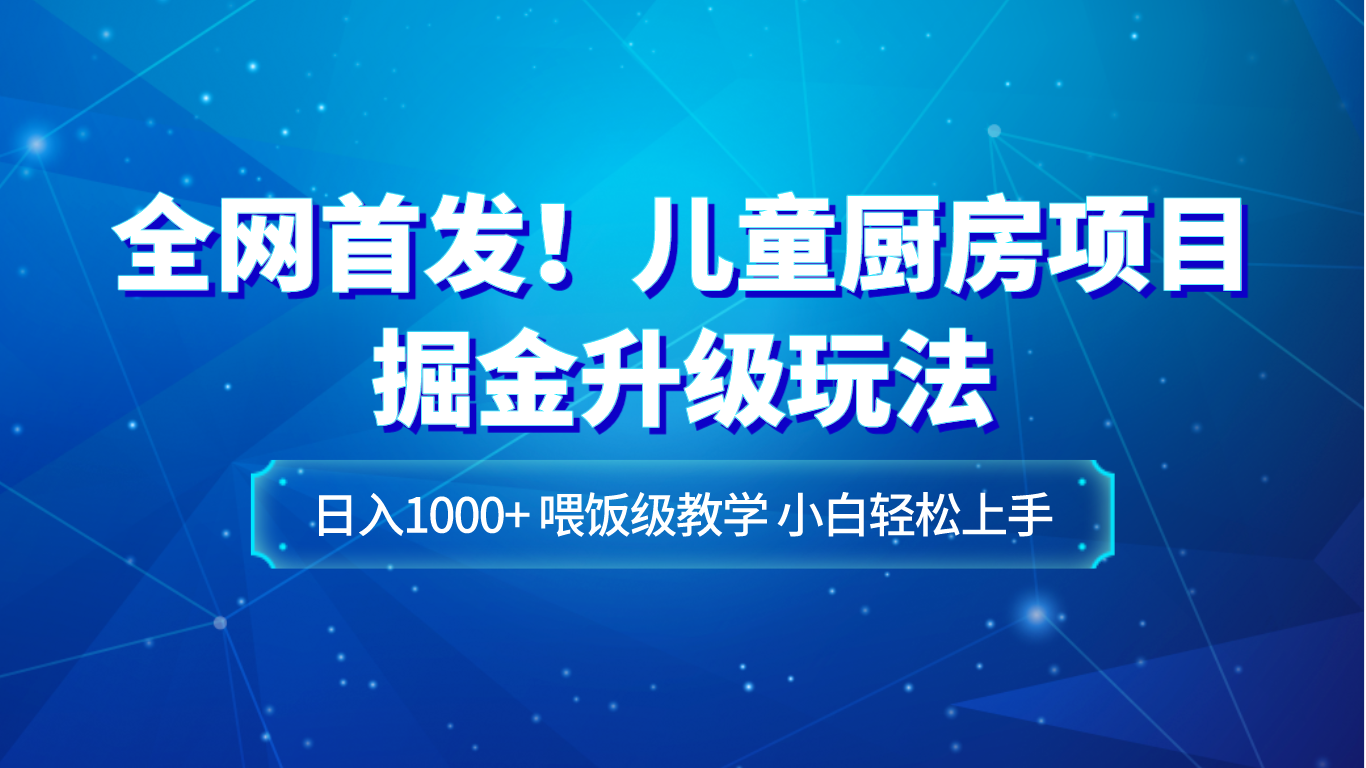 全网首发！儿童厨房项目掘金升级玩法，日入1000+，喂饭级教学，小白轻松上手网赚项目-副业赚钱-互联网创业-资源整合华本网创