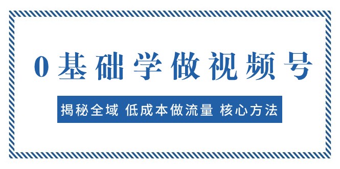 0基础学做视频号：揭秘全域 低成本做流量 核心方法 快速出爆款 轻松变现网赚项目-副业赚钱-互联网创业-资源整合华本网创