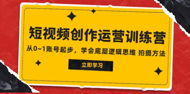 2023短视频创作运营训练营，从0~1账号起步，学会底层逻辑思维 拍摄方法网赚项目-副业赚钱-互联网创业-资源整合华本网创