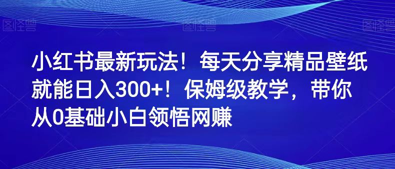 小红书最新玩法！每天分享精品壁纸就能日入300+！保姆级教学，带你从0领悟网赚网赚项目-副业赚钱-互联网创业-资源整合华本网创