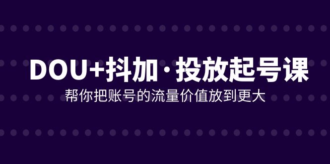 DOU+抖加投放起号课，帮你把账号的流量价值放到更大（21节课）网赚项目-副业赚钱-互联网创业-资源整合华本网创