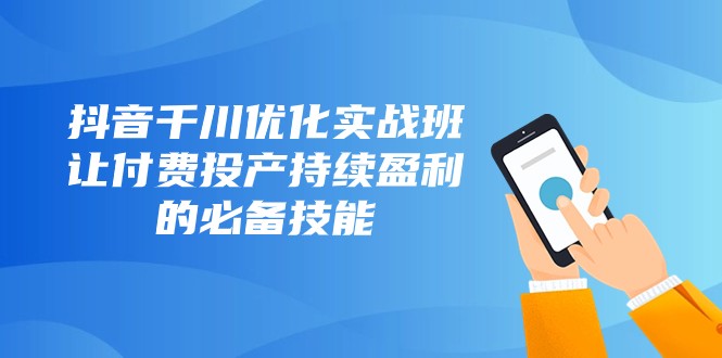 抖音千川优化实战班，让付费投产持续盈利的必备技能（10节课）网赚项目-副业赚钱-互联网创业-资源整合华本网创