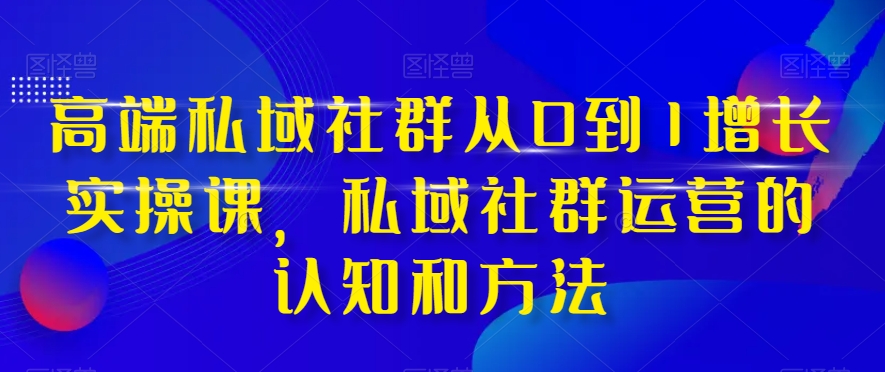 （8036期）高端 私域社群从0到1增长实战课，私域社群运营的认知和方法（37节课）网赚项目-副业赚钱-互联网创业-资源整合华本网创